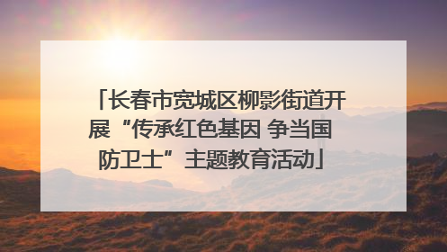 长春市宽城区柳影街道开展“传承红色基因 争当国防卫士”主题教育活动