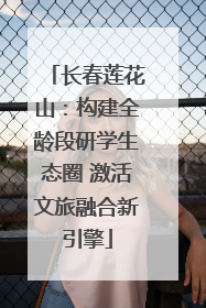 长春莲花山：构建全龄段研学生态圈 激活文旅融合新引擎