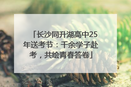 长沙同升湖高中25年送考节：千余学子赴考，共绘青春答卷