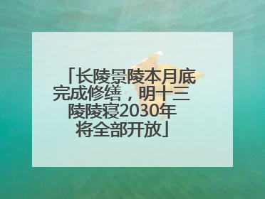 长陵景陵本月底完成修缮，明十三陵陵寝2030年将全部开放