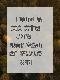 阅山河 品美食 赏非遗 寻好物 “跟着悟空游山西”精品线路发布