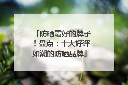 防晒霜好的牌子！盘点：十大好评如潮的防晒品牌