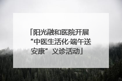 阳光融和医院开展 “中医生活化·端午送安康”义诊活动