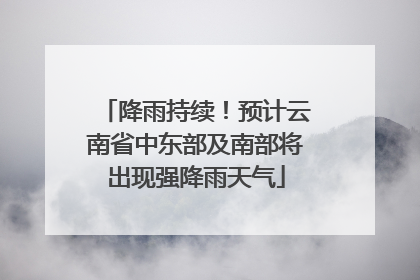 降雨持续！预计云南省中东部及南部将出现强降雨天气