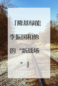 隆基绿能李振国和他的“新战场”