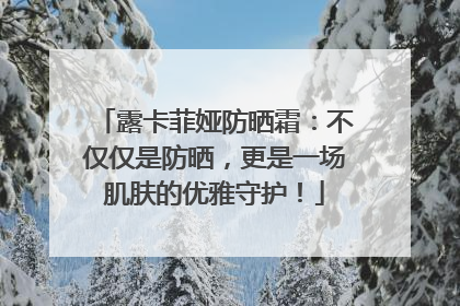 露卡菲娅防晒霜：不仅仅是防晒，更是一场肌肤的优雅守护！