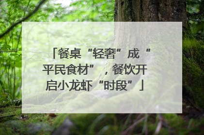 餐桌“轻奢”成“平民食材”，餐饮开启小龙虾“时段”