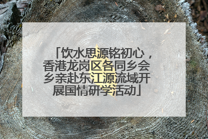 饮水思源铭初心，香港龙岗区各同乡会乡亲赴东江源流域开展国情研学活动