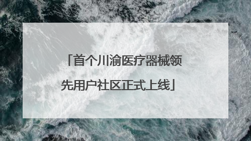 首个川渝医疗器械领先用户社区正式上线