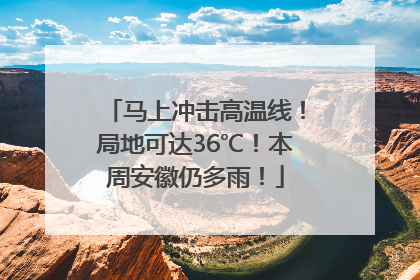 马上冲击高温线！局地可达36℃！本周安徽仍多雨！