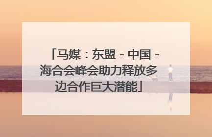 马媒：东盟－中国－海合会峰会助力释放多边合作巨大潜能