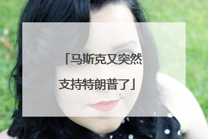 马斯克又突然支持特朗普了