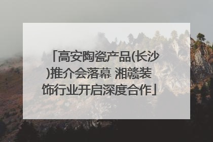 高安陶瓷产品(长沙)推介会落幕 湘赣装饰行业开启深度合作