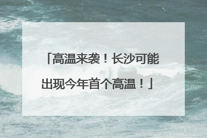 高温来袭！长沙可能出现今年首个高温！