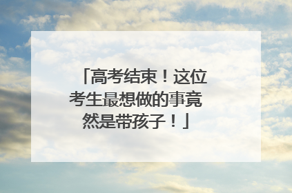 高考结束！这位考生最想做的事竟然是带孩子！