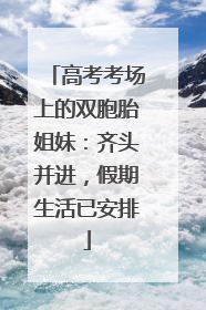 高考考场上的双胞胎姐妹：齐头并进，假期生活已安排