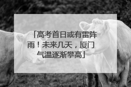 高考首日或有雷阵雨！未来几天，厦门气温逐渐攀高