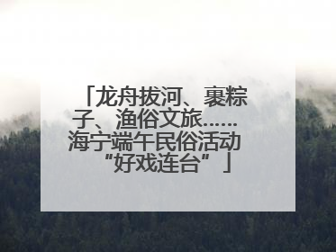 龙舟拔河、裹粽子、渔俗文旅……海宁端午民俗活动“好戏连台”