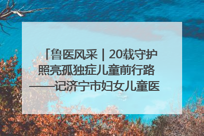 鲁医风采｜20载守护 照亮孤独症儿童前行路——记济宁市妇女儿童医院儿童康复中心主任、副主任技师赵淑珍