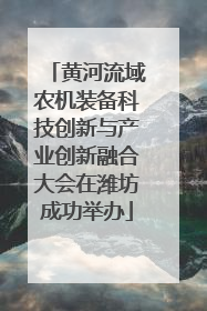 黄河流域农机装备科技创新与产业创新融合大会在潍坊成功举办