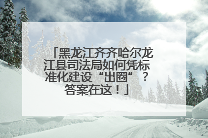 黑龙江齐齐哈尔龙江县司法局如何凭标准化建设“出圈”？答案在这！
