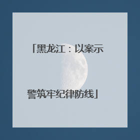 黑龙江：以案示警筑牢纪律防线