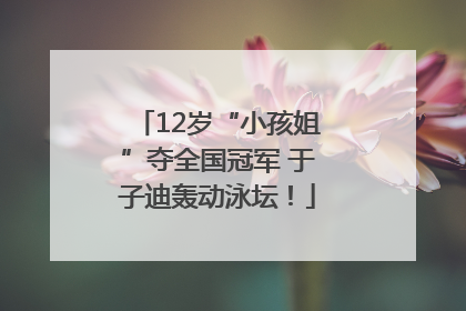 12岁“小孩姐”夺全国冠军 于子迪轰动泳坛！