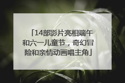 14部影片亮相端午和六一儿童节，奇幻冒险和亲情动画唱主角