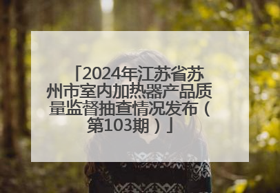 2024年江苏省苏州市室内加热器产品质量监督抽查情况发布（第103期）