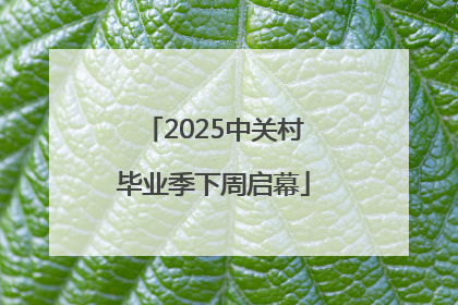 2025中关村毕业季下周启幕