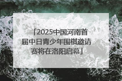 2025中国河南首届中日青少年围棋邀请赛将在洛阳启幕