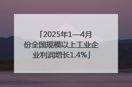 2025年1—4月份全国规模以上工业企业利润增长1.4%