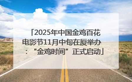 2025年中国金鸡百花电影节11月中旬在厦举办：“金鸡时间”正式启动