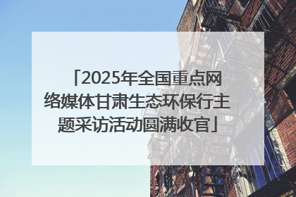 2025年全国重点网络媒体甘肃生态环保行主题采访活动圆满收官