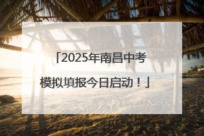 2025年南昌中考模拟填报今日启动！