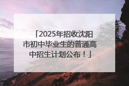 2025年招收沈阳市初中毕业生的普通高中招生计划公布！