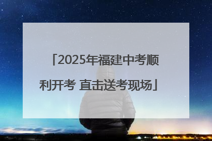 2025年福建中考顺利开考 直击送考现场
