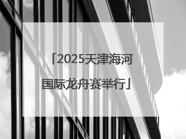 2025天津海河国际龙舟赛举行