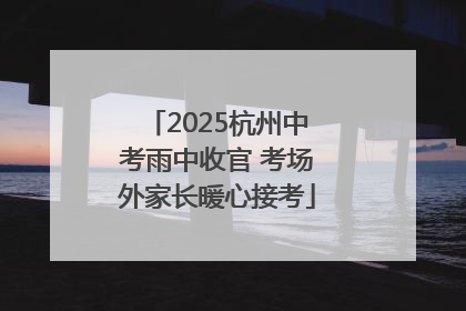 2025杭州中考雨中收官 考场外家长暖心接考
