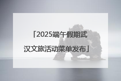 2025端午假期武汉文旅活动菜单发布
