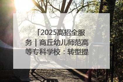 2025高招全服务｜商丘幼儿师范高等专科学校：转型提质谋发展 全力推进高水平综合性应用型高等专科学校建设