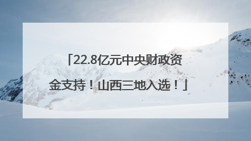 22.8亿元中央财政资金支持！山西三地入选！
