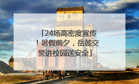 24场高密度宣传！暑假前夕，岳麓交警进校园送安全