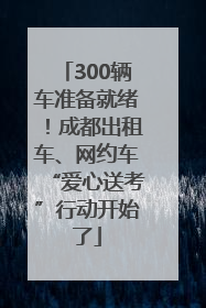 300辆车准备就绪！成都出租车、网约车“爱心送考”行动开始了