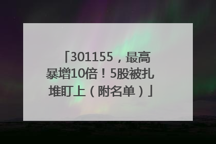 301155，最高暴增10倍！5股被扎堆盯上（附名单）