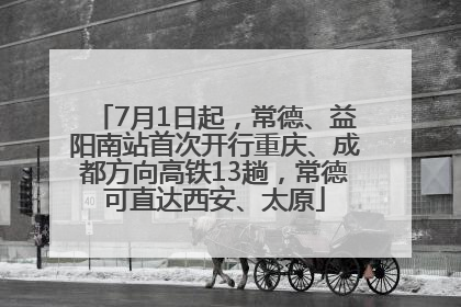 7月1日起，常德、益阳南站首次开行重庆、成都方向高铁13趟，常德可直达西安、太原