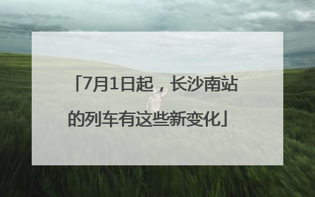 7月1日起，长沙南站的列车有这些新变化