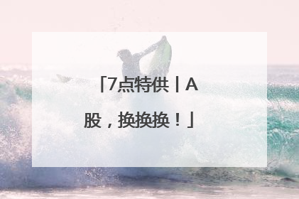 7点特供丨A股，换换换！