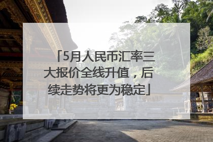 5月人民币汇率三大报价全线升值，后续走势将更为稳定