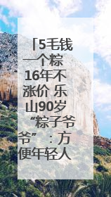5毛钱一个粽 16年不涨价 乐山90岁“粽子爷爷”：方便年轻人吃口热乎早饭｜封面头条